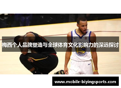梅西个人品牌塑造与全球体育文化影响力的深远探讨