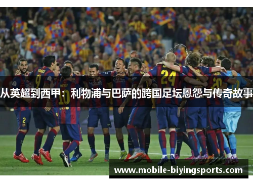 从英超到西甲:利物浦与巴萨的跨国足坛恩怨与传奇故事 从英超到西甲:利物浦与巴萨的跨国足坛恩怨与传奇故事