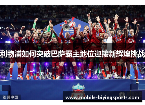 利物浦如何突破巴萨霸主地位迎接新辉煌挑战 利物浦如何突破巴萨霸主地位迎接新辉煌挑战