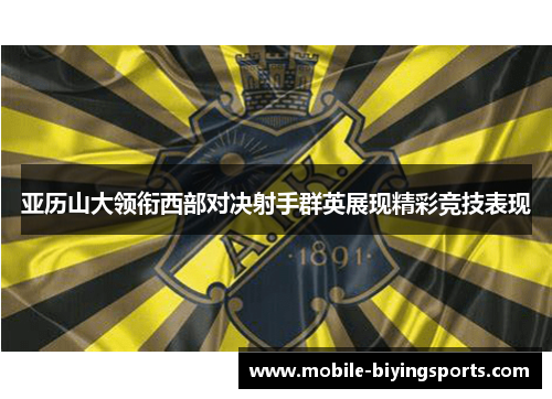 亚历山大领衔西部对决射手群英展现精彩竞技表现 亚历山大领衔西部对决射手群英展现精彩竞技表现