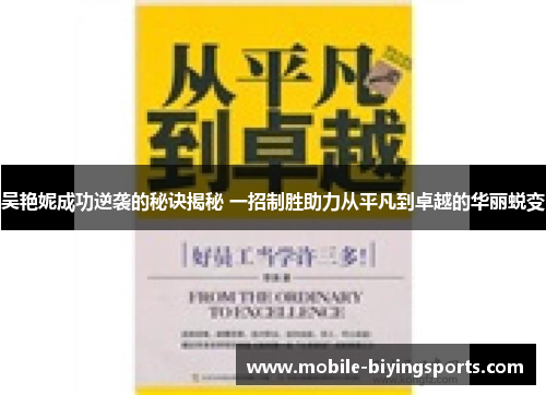 吴艳妮成功逆袭的秘诀揭秘 一招制胜助力从平凡到卓越的华丽蜕变