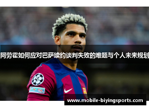 阿劳霍如何应对巴萨续约谈判失败的难题与个人未来规划